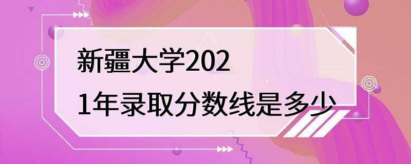 新疆大学2021年录取分数线是多少