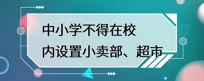 中小学不得在校内设置小卖部、超市