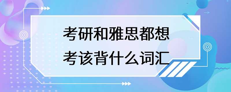 考研和雅思都想考该背什么词汇