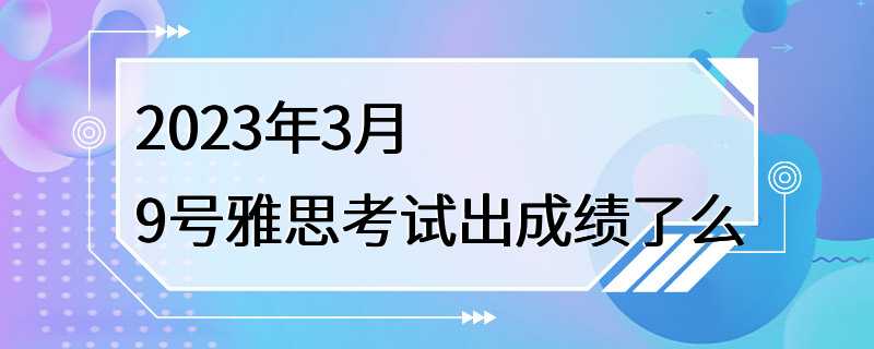 2023年3月9号雅思考试出成绩了么