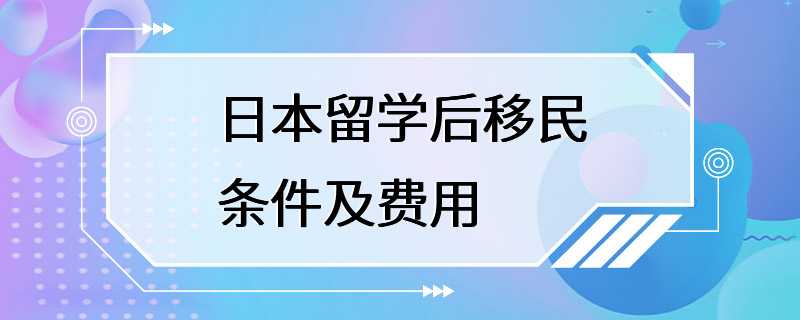 日本留学后移民条件及费用