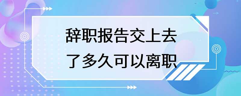 辞职报告交上去了多久可以离职