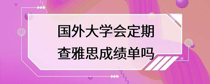 国外大学会定期查雅思成绩单吗