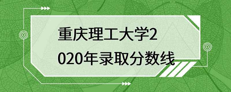 重庆理工大学2020年录取分数线