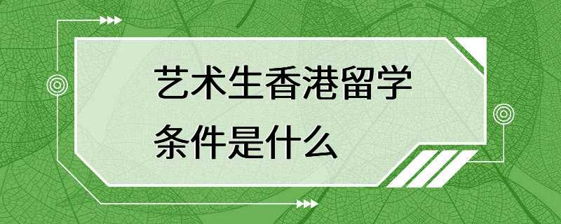 艺术生香港留学条件是什么