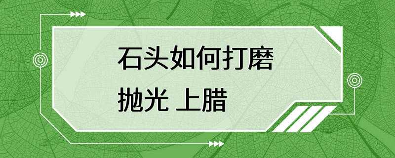 石头如何打磨 抛光 上腊