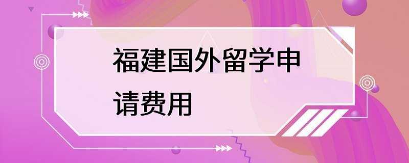 福建国外留学申请费用