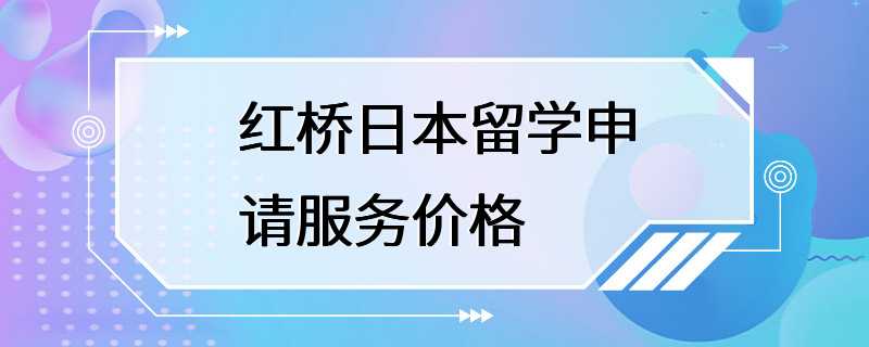 红桥日本留学申请服务价格