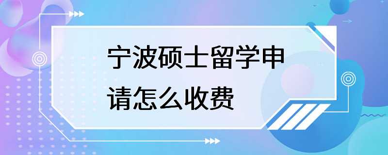 宁波硕士留学申请怎么收费