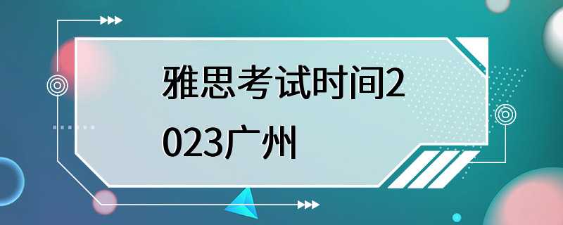 雅思考试时间2023广州