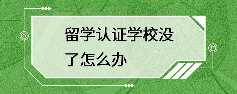 留学认证学校没了怎么办