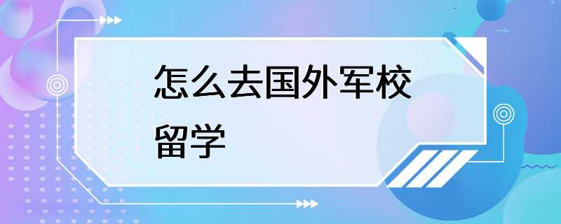 怎么去国外军校留学