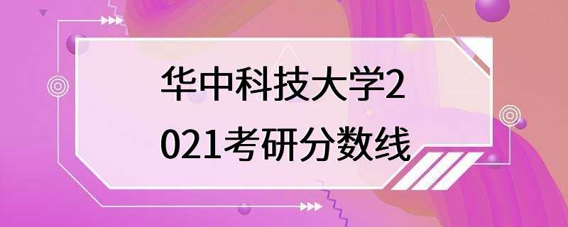 华中科技大学2021考研分数线