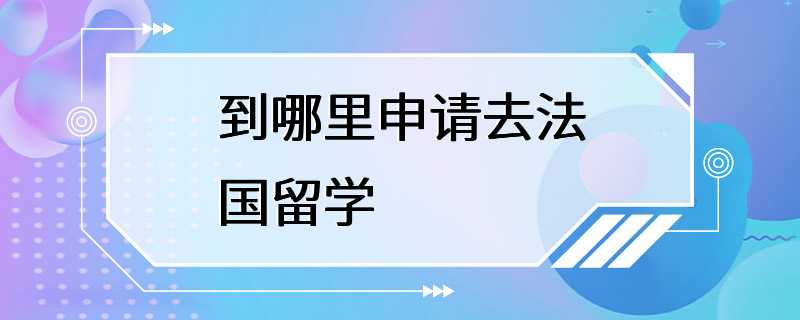 到哪里申请去法国留学