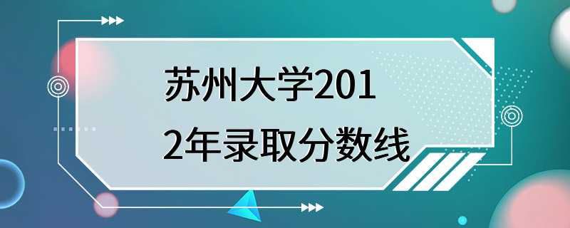 苏州大学2012年录取分数线