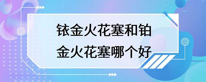 铱金火花塞和铂金火花塞哪个好