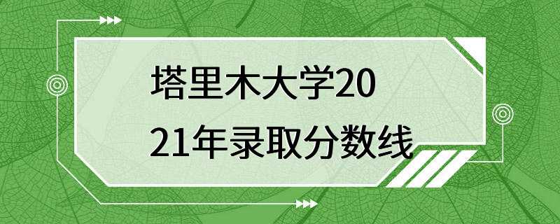 塔里木大学2021年录取分数线