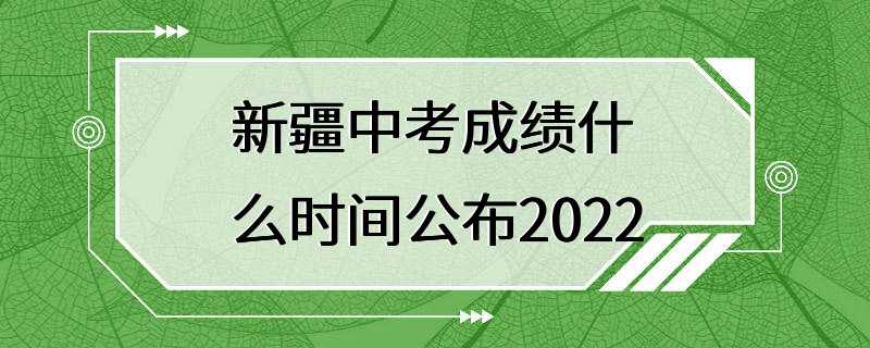 新疆中考成绩什么时间公布2022