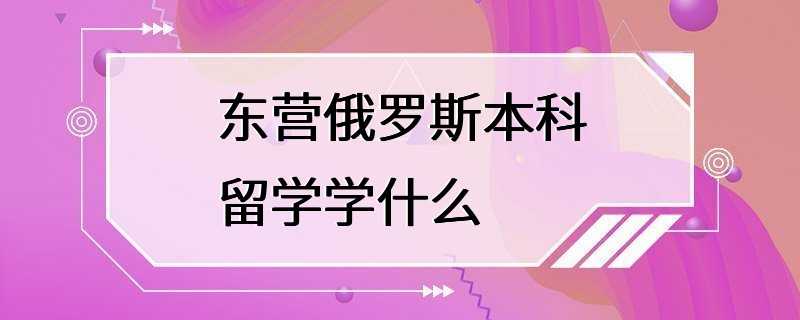 东营俄罗斯本科留学学什么