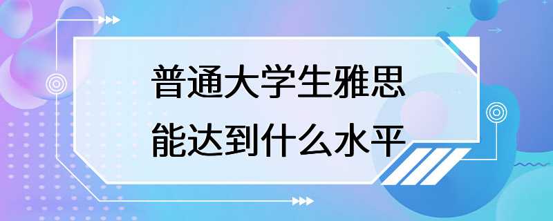 普通大学生雅思能达到什么水平