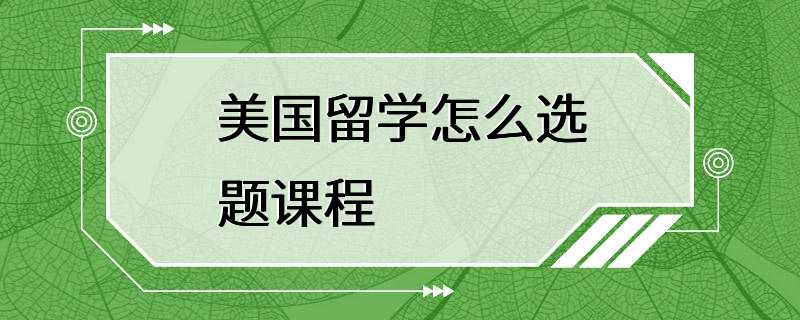 美国留学怎么选题课程