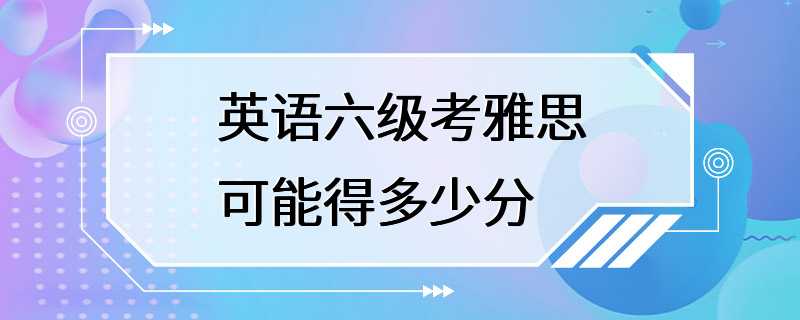 英语六级考雅思可能得多少分