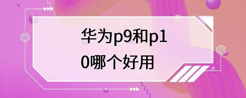 华为p9和p10哪个好用