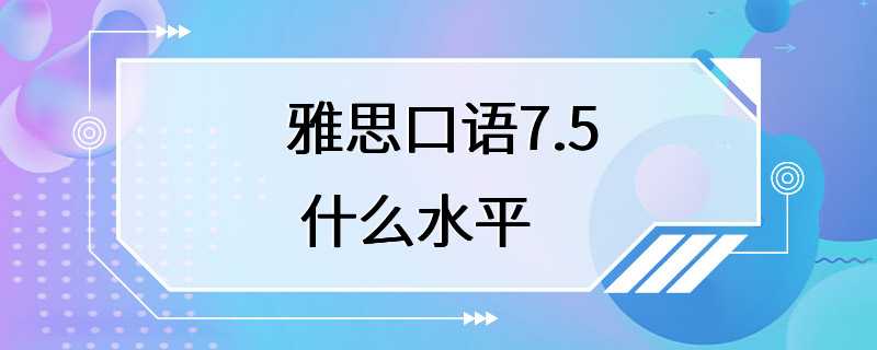 雅思口语7.5 什么水平