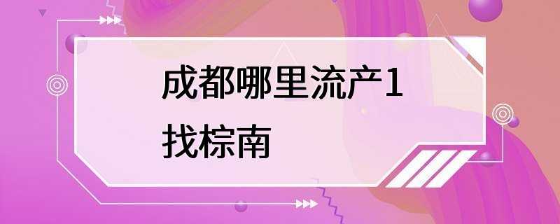 成都哪里流产1找棕南