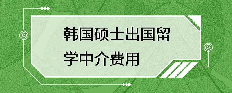 韩国硕士出国留学中介费用