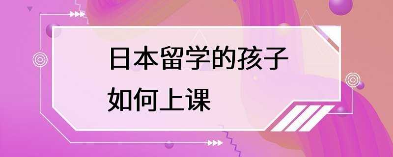 日本留学的孩子如何上课