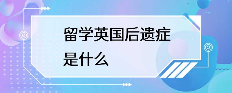 留学英国后遗症是什么