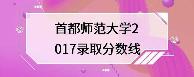 首都师范大学2017录取分数线