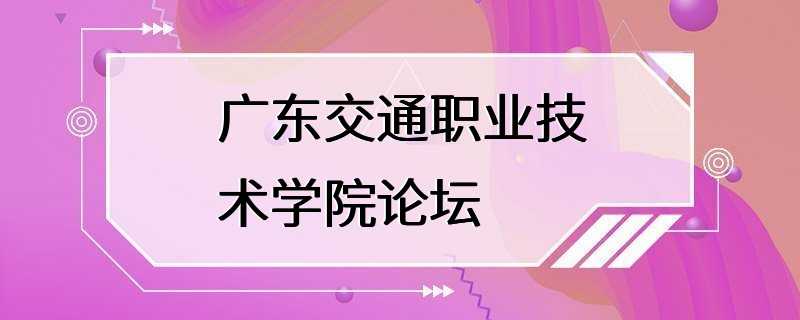 广东交通职业技术学院论坛