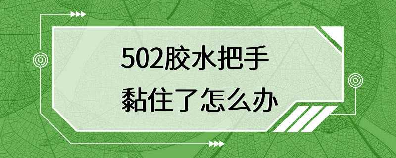 502胶水把手黏住了怎么办