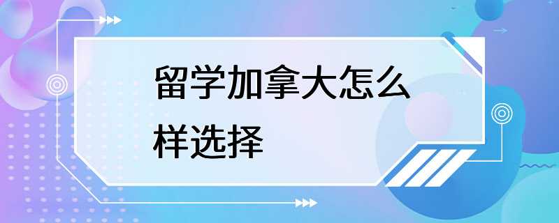 留学加拿大怎么样选择