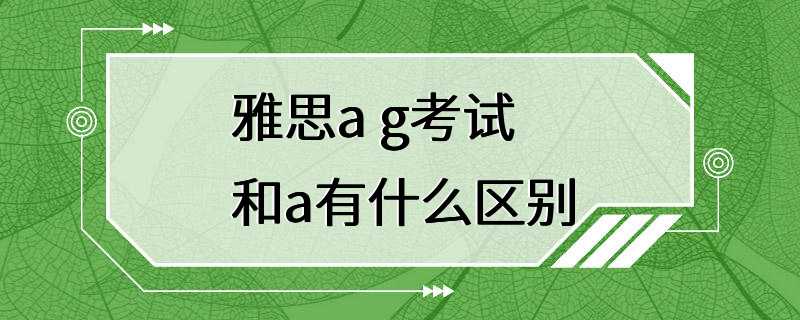 雅思a g考试和a有什么区别