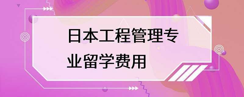 日本工程管理专业留学费用