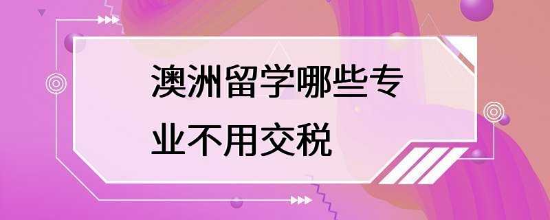 澳洲留学哪些专业不用交税