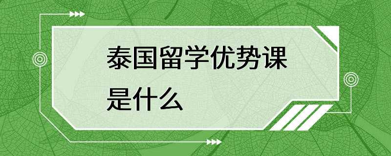 泰国留学优势课是什么