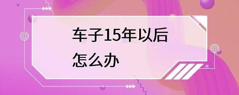 车子15年以后怎么办