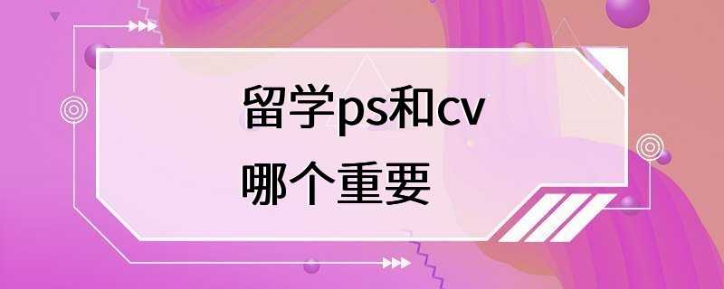 留学ps和cv哪个重要