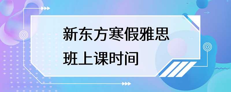 新东方寒假雅思班上课时间