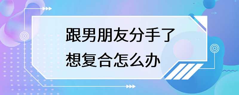 跟男朋友分手了想复合怎么办