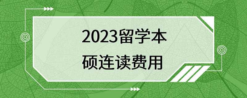 2023留学本硕连读费用