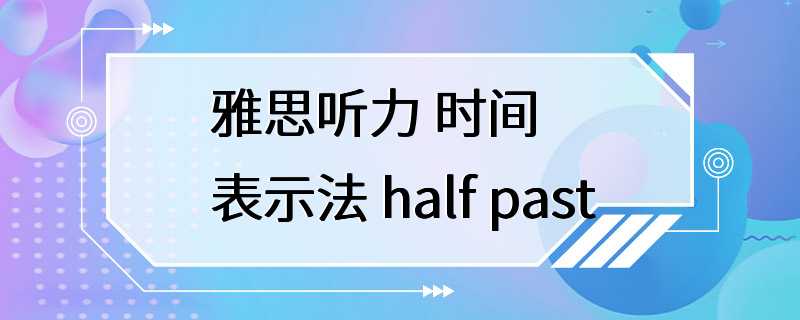 雅思听力 时间表示法 half past