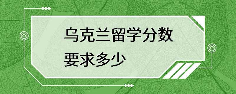 乌克兰留学分数要求多少