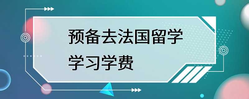 预备去法国留学学习学费