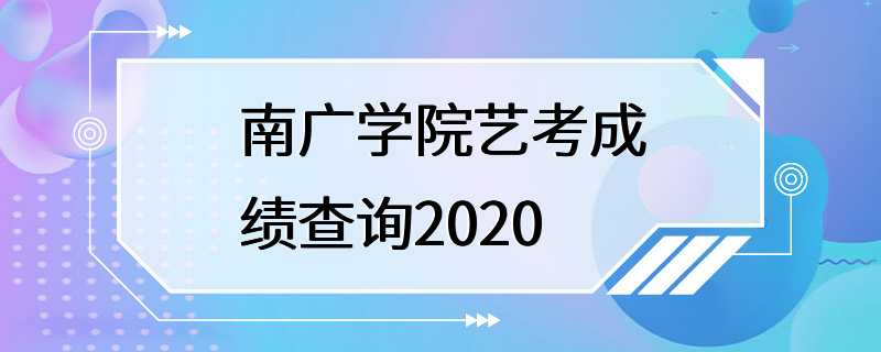 南广学院艺考成绩查询2020