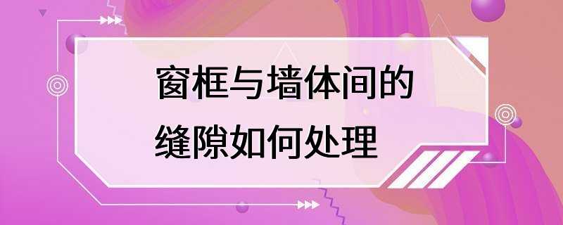 窗框与墙体间的缝隙如何处理